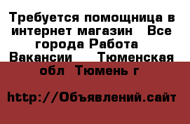 Требуется помощница в интернет-магазин - Все города Работа » Вакансии   . Тюменская обл.,Тюмень г.